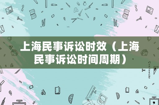 上海民事訴訟時效（上海民事訴訟時間周期）