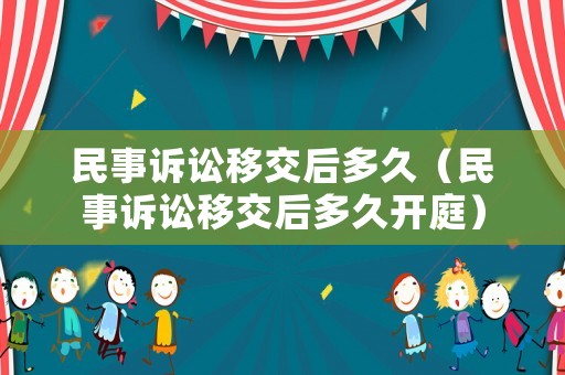 民事訴訟移交后多久（民事訴訟移交后多久開庭）