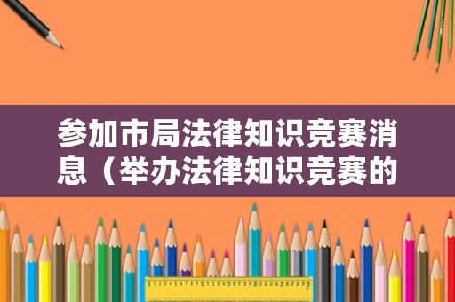 參加市局法律知識競賽消息（舉辦法律知識競賽的意義）