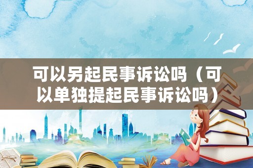 可以另起民事訴訟嗎（可以單獨提起民事訴訟嗎）