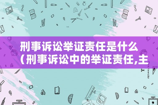 刑事訴訟舉證責任是什么（刑事訴訟中的舉證責任,主要由誰承擔）