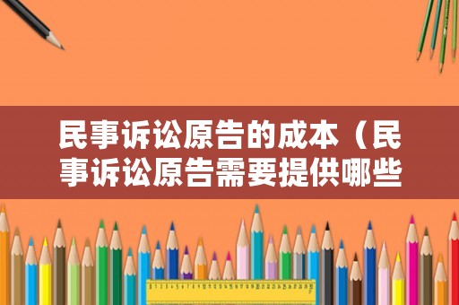 民事訴訟原告的成本（民事訴訟原告需要提供哪些材料）
