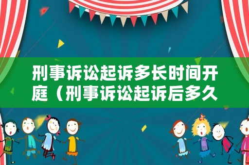 刑事訴訟起訴多長時間開庭（刑事訴訟起訴后多久開庭）