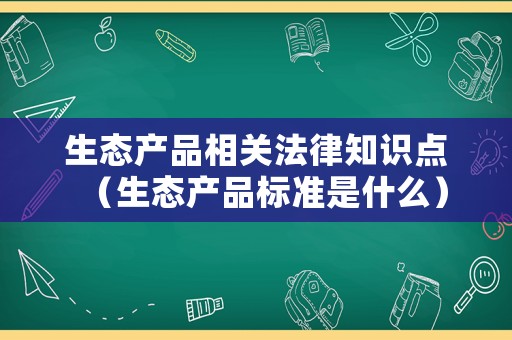 生態(tài)產(chǎn)品相關(guān)法律知識點（生態(tài)產(chǎn)品標準是什么）