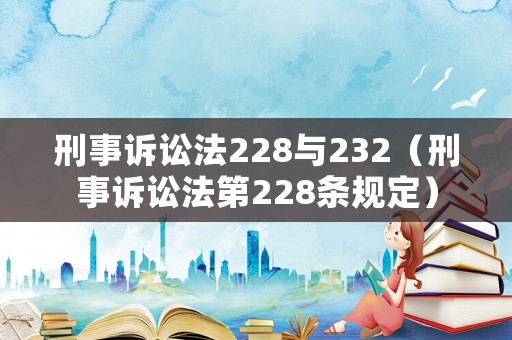 刑事訴訟法228與232（刑事訴訟法第228條規(guī)定）