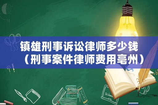 鎮雄刑事訴訟律師多少錢（刑事案件律師費用亳州）