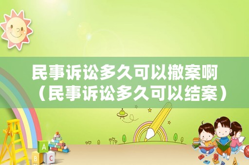 民事訴訟多久可以撤案啊（民事訴訟多久可以結案）
