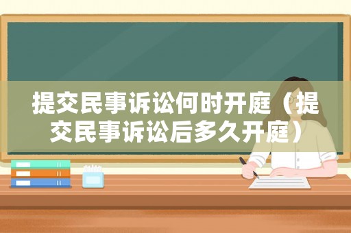 提交民事訴訟何時(shí)開(kāi)庭（提交民事訴訟后多久開(kāi)庭）