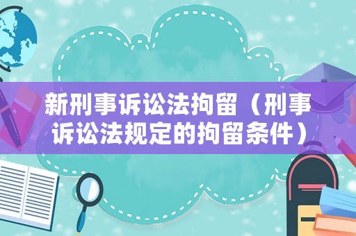 新刑事訴訟法拘留（刑事訴訟法規(guī)定的拘留條件）
