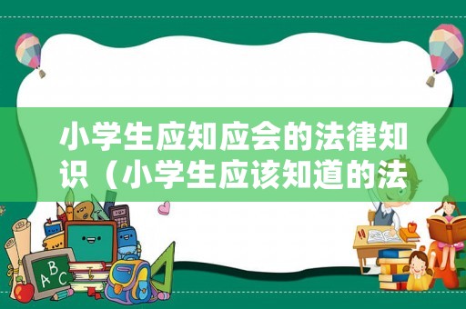 小學生應知應會的法律知識（小學生應該知道的法律常識有哪些）
