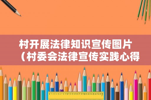 村開展法律知識宣傳圖片（村委會法律宣傳實踐心得體會）