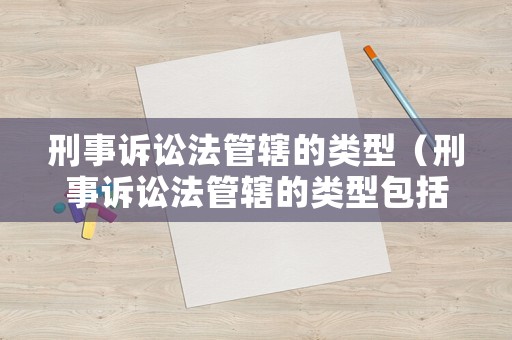 刑事訴訟法管轄的類型（刑事訴訟法管轄的類型包括）