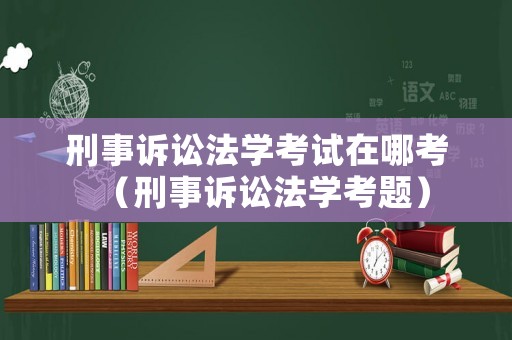刑事訴訟法學考試在哪考（刑事訴訟法學考題）