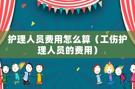 護理人員費用怎么算（工傷護理人員的費用）