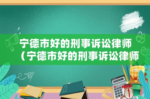 寧德市好的刑事訴訟律師（寧德市好的刑事訴訟律師有哪些）