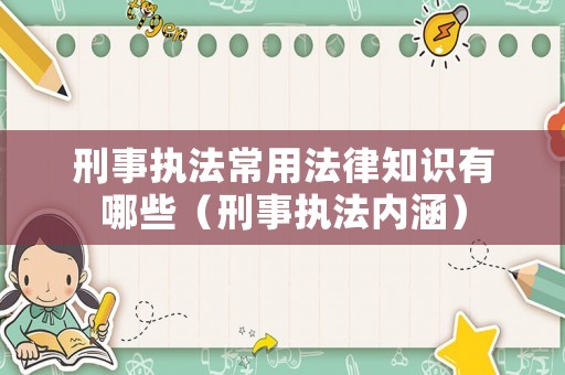 刑事執法常用法律知識有哪些（刑事執法內涵）
