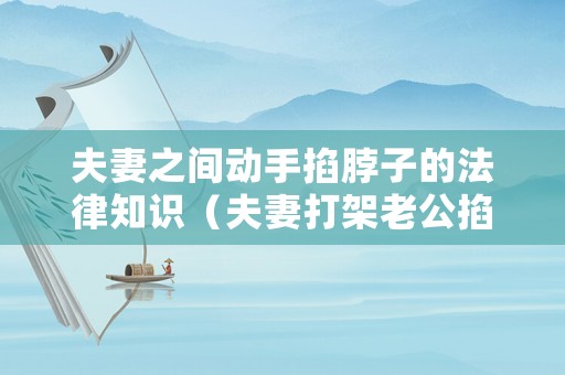 夫妻之間動手掐脖子的法律知識（夫妻打架老公掐老婆脖子該不該離婚）