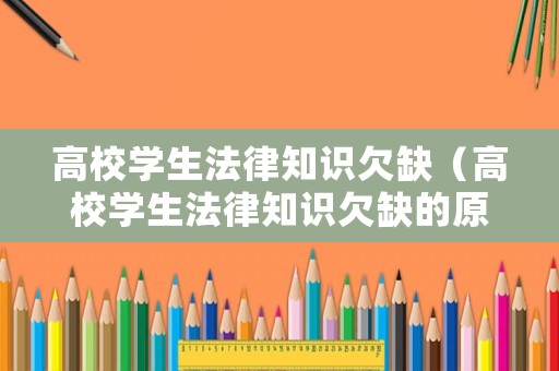 高校學(xué)生法律知識(shí)欠缺（高校學(xué)生法律知識(shí)欠缺的原因）