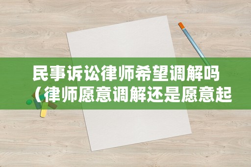 民事訴訟律師希望調(diào)解嗎（律師愿意調(diào)解還是愿意起訴）