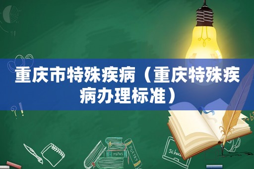 重慶市特殊疾病（重慶特殊疾病辦理標(biāo)準(zhǔn)）