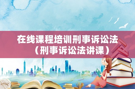 在線課程培訓刑事訴訟法（刑事訴訟法講課）