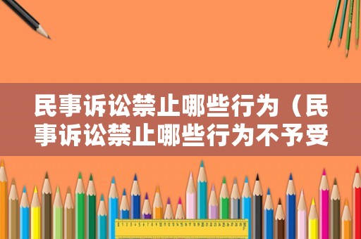 民事訴訟禁止哪些行為（民事訴訟禁止哪些行為不予受理）