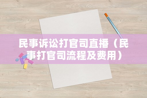 民事訴訟打官司直播（民事打官司流程及費(fèi)用）