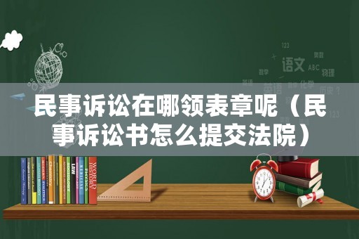 民事訴訟在哪領(lǐng)表章呢（民事訴訟書怎么提交法院）