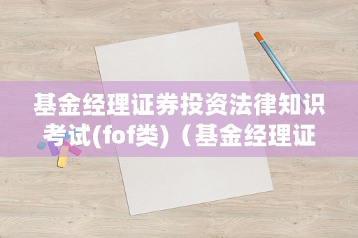 基金經(jīng)理證券投資法律知識考試(fof類)（基金經(jīng)理證券投資法律知識考試題庫）