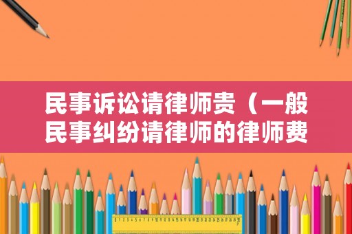 民事訴訟請(qǐng)律師貴（一般民事糾紛請(qǐng)律師的律師費(fèi)要多少錢(qián)）