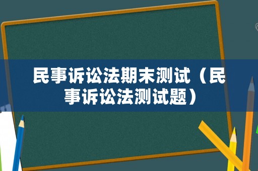 民事訴訟法期末測試（民事訴訟法測試題）