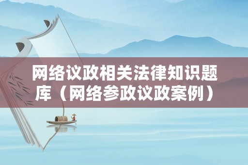網(wǎng)絡議政相關法律知識題庫（網(wǎng)絡參政議政案例）