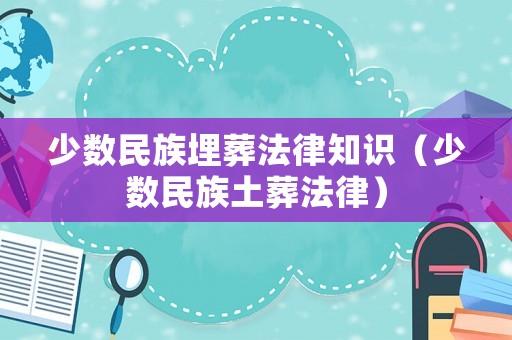 少數民族埋葬法律知識（少數民族土葬法律）