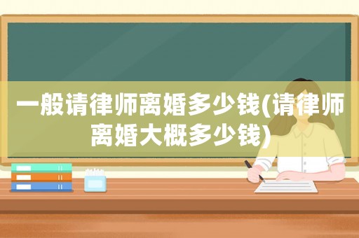 一般請律師離婚多少錢(請律師離婚大概多少錢)