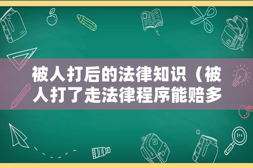 被人打后的法律知識（被人打了走法律程序能賠多少錢）