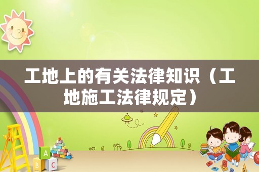 工地上的有關法律知識（工地施工法律規定）