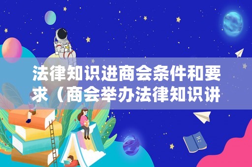 法律知識進商會條件和要求（商會舉辦法律知識講座）