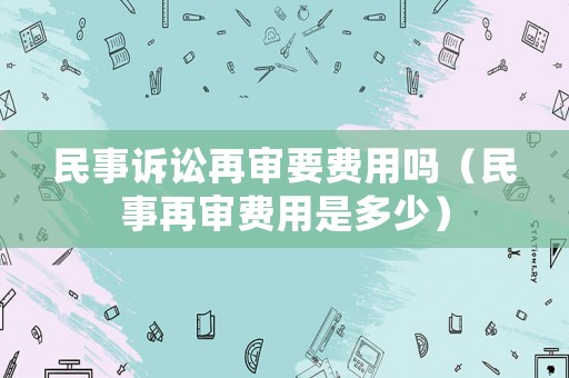 民事訴訟再審要費(fèi)用嗎（民事再審費(fèi)用是多少）
