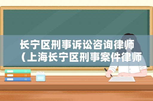 長(zhǎng)寧區(qū)刑事訴訟咨詢律師（上海長(zhǎng)寧區(qū)刑事案件律師事務(wù)所）
