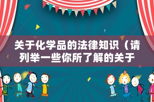 關(guān)于化學(xué)品的法律知識(shí)（請(qǐng)列舉一些你所了解的關(guān)于化學(xué)品的法律法規(guī)?）