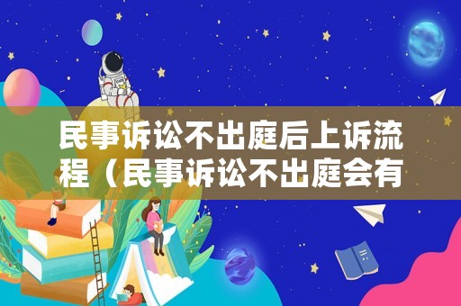 民事訴訟不出庭后上訴流程（民事訴訟不出庭會有什么后果）