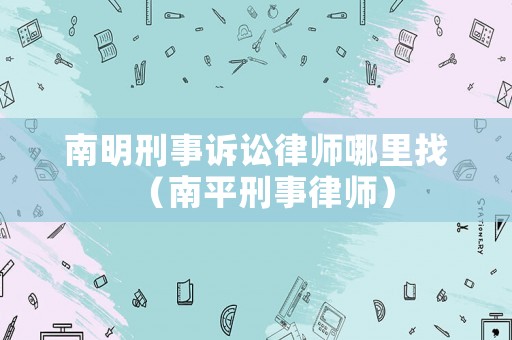 南明刑事訴訟律師哪里找（南平刑事律師）