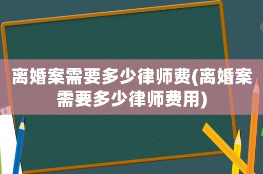 離婚案需要多少律師費(離婚案需要多少律師費用)
