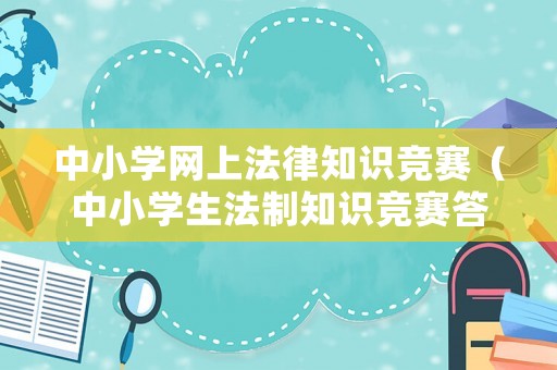 中小學網上法律知識競賽（中小學生法制知識競賽答案）