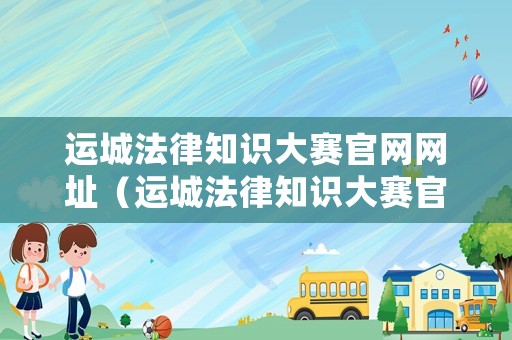 運城法律知識大賽官網網址（運城法律知識大賽官網網址是什么）