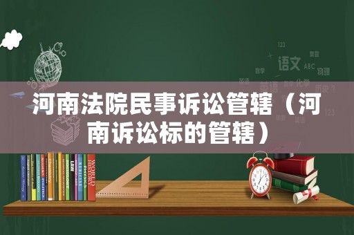 河南法院民事訴訟管轄（河南訴訟標的管轄）