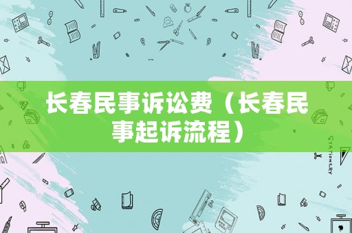 長(zhǎng)春民事訴訟費(fèi)（長(zhǎng)春民事起訴流程）