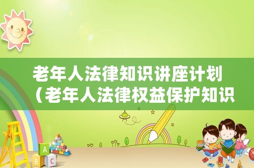 老年人法律知識講座計劃（老年人法律權益保護知識講座方案）
