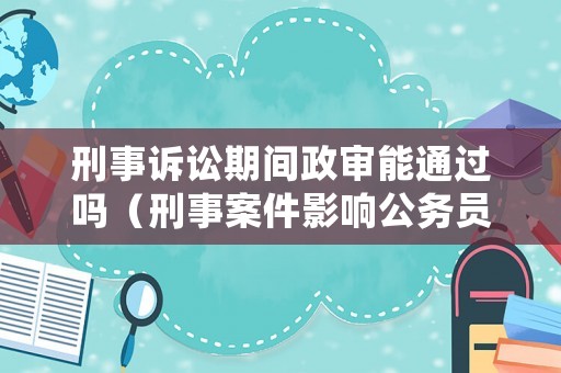 刑事訴訟期間政審能通過嗎（刑事案件影響公務員政審么）