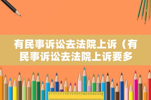 有民事訴訟去法院上訴（有民事訴訟去法院上訴要多久）